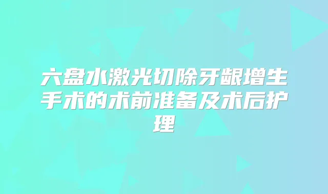 六盘水激光切除牙龈增生手术的术前准备及术后护理