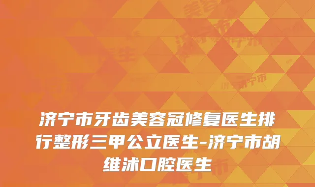 济宁市牙齿美容冠修复医生排行整形三甲公立医生-济宁市胡维沭口腔医生
