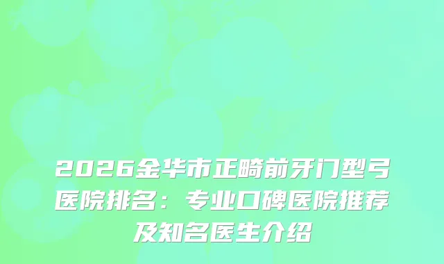 2026金华市正畸前牙门型弓医院排名：专业口碑医院推荐及知名医生介绍