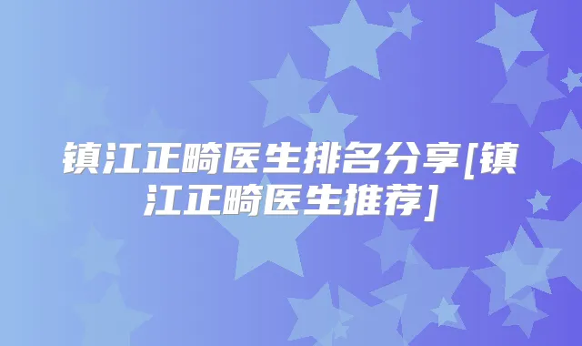 镇江正畸医生排名分享[镇江正畸医生推荐]
