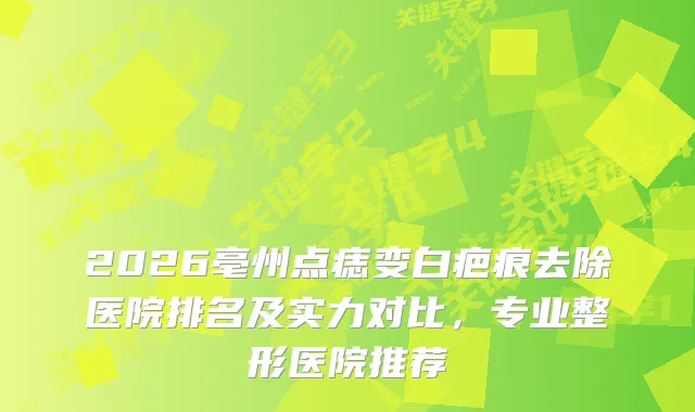 2026亳州点痣变白疤痕去除医院排名及实力对比,专业整形医院推荐