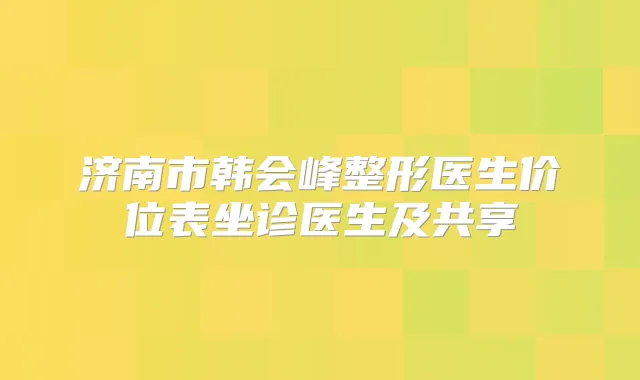 济南市韩会峰整形医生价位表坐诊医生及共享