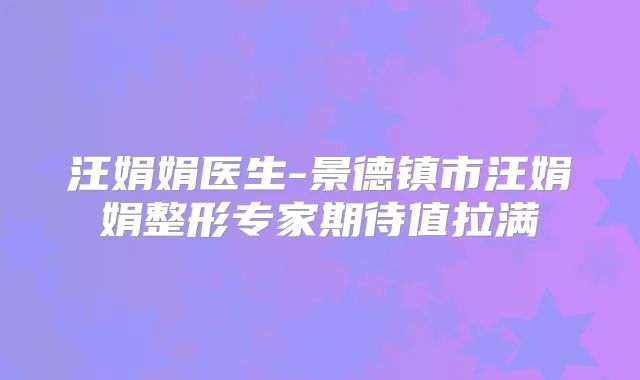汪娟娟医生-景德镇市汪娟娟整形专家期待值拉满