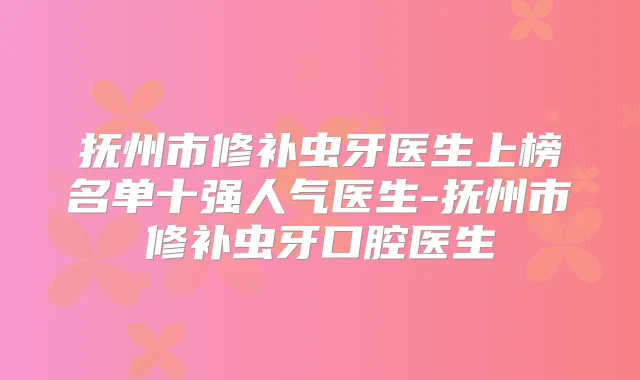 抚州市修补虫牙医生上榜名单十强人气医生-抚州市修补虫牙口腔医生