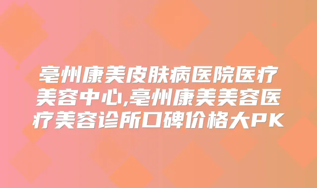 亳州康美皮肤病医院医疗美容中心,亳州康美美容医疗美容诊所口碑价格大PK