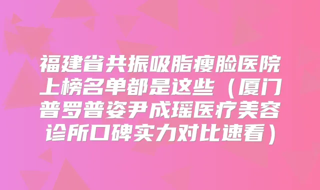 福建省共振吸脂瘦脸医院上榜名单都是这些(厦门普罗普姿尹成瑶医疗美容诊所口碑实力对比速看)