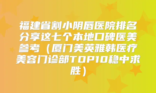 福建省割小阴唇医院排名分享这七个本地口碑医美参考（厦门美英雅韩医疗美容门诊部TOP10稳中求胜）
