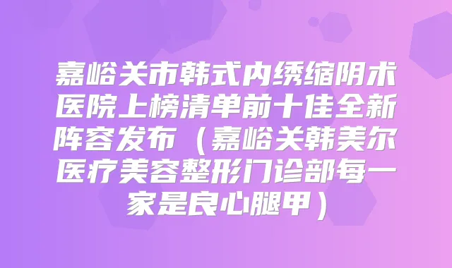 嘉峪关市韩式内绣缩阴术医院上榜清单前十佳全新阵容发布（嘉峪关韩美尔医疗美容整形门诊部每一家是良心腿甲）
