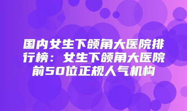 国内女生下颌角大医院排行榜：女生下颌角大医院前50位正规人气机构