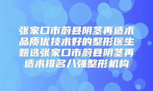 张家口市蔚县阴茎再造术品质优技术好的整形医生甄选张家口市蔚县阴茎再造术排名八强整形机构