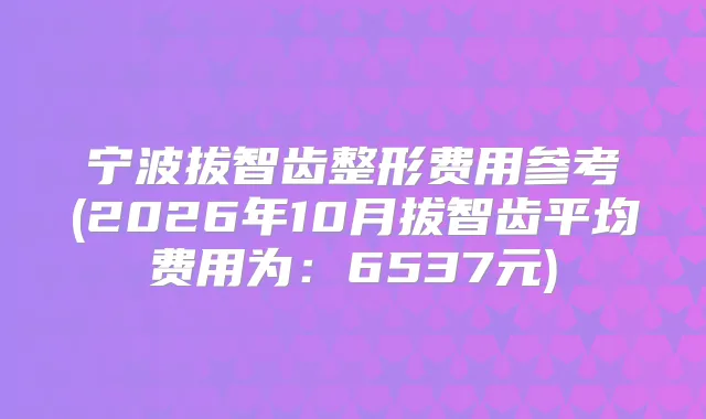 宁波拔智齿整形费用参考(2026年10月拔智齿平均费用为:6537元)