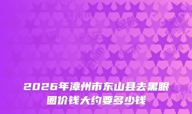 2026年漳州市东山县去黑眼圈价钱大约要多少钱