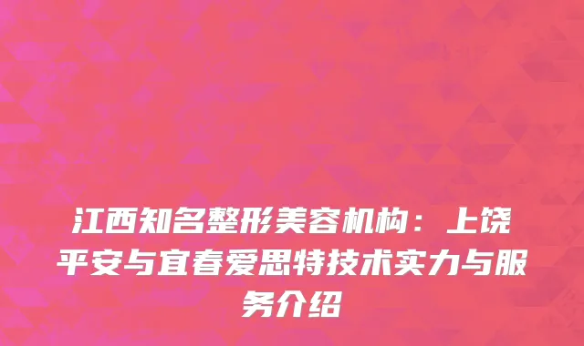 江西知名整形美容机构：上饶平安与宜春爱思特技术实力与服务介绍
