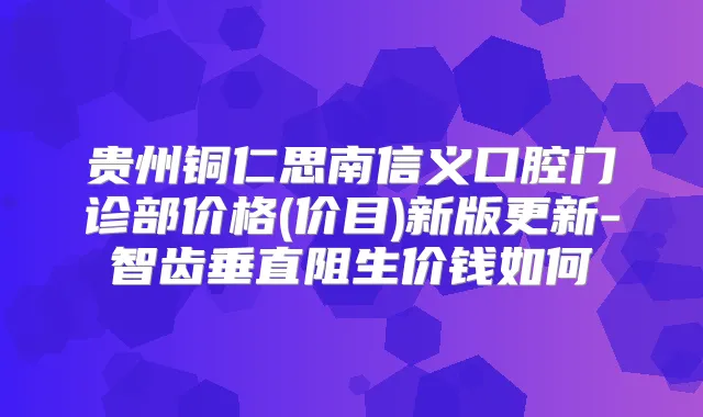 贵州铜仁思南信义口腔门诊部价格(价目)新版更新-智齿垂直阻生价钱如何