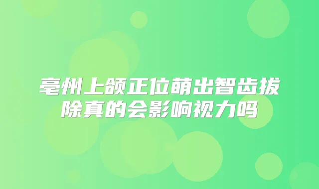 亳州上颌正位萌出智齿拔除真的会影响视力吗