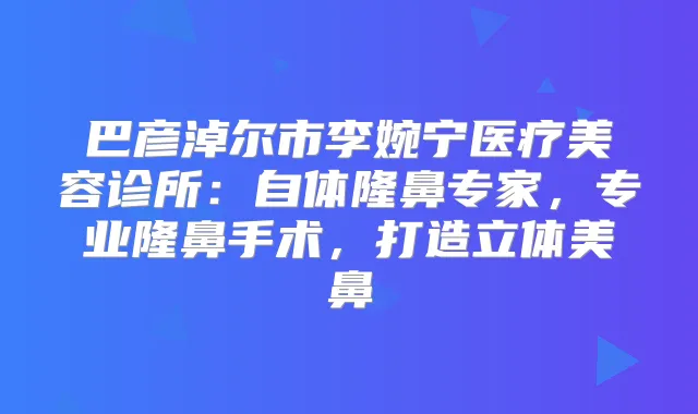 巴彦淖尔市李婉宁医疗美容诊所：自体隆鼻专家，专业隆鼻手术，打造立体美鼻