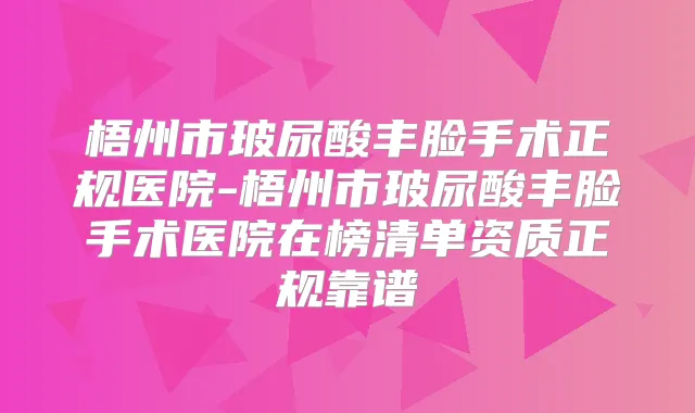 梧州市玻尿酸丰脸手术正规医院-梧州市玻尿酸丰脸手术医院在榜清单资质正规靠谱