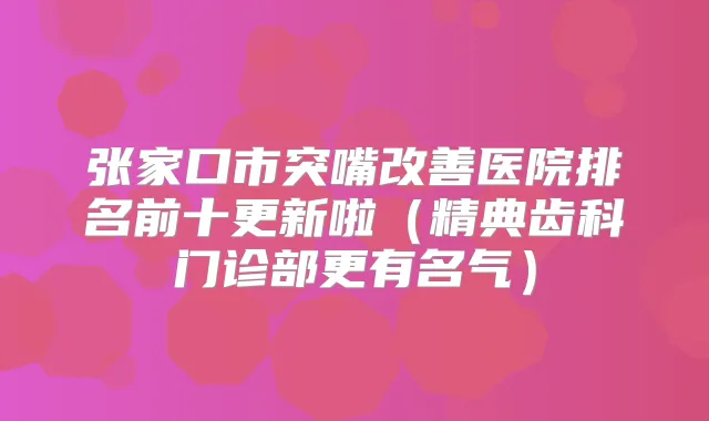 张家口市突嘴医院排名前十更新啦（精典齿科门诊部更有名气）