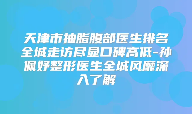 天津市抽脂腹部医生排名全城走访尽显口碑高低-孙佩妤整形医生全城风靡深入了解