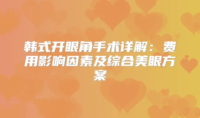 韩式开眼角手术详解：费用影响因素及综合美眼方案
