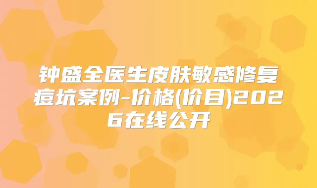 钟盛全医生皮肤敏感修复痘坑案例-价格(价目)2026在线公开