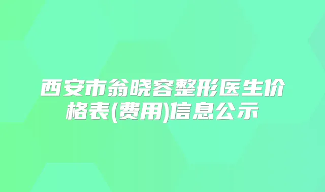西安市翁晓容整形医生价格表(费用)信息公示