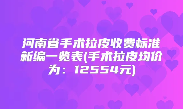 河南省手术拉皮收费标准新编一览表(手术拉皮均价为：12554元)