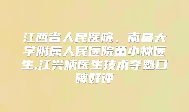 江西省人民医院、南昌大学附属人民医院董小林医生,江兴炳医生技术夺魁口碑好评