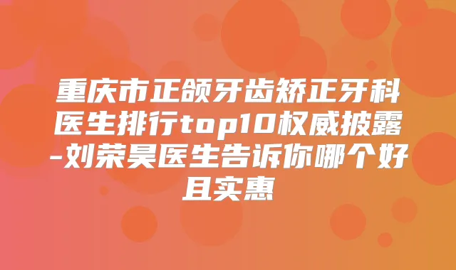 重庆市正颌牙齿矫正牙科医生排行top10披露-刘荣昊医生告诉你哪个好且实惠