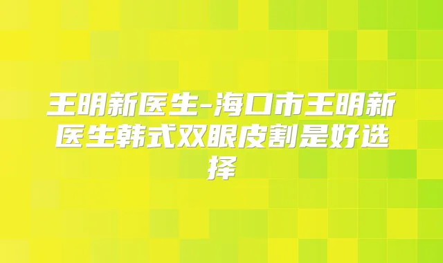 王明新医生-海口市王明新医生韩式双眼皮割是好选择