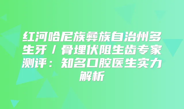 红河哈尼族彝族自治州多生牙/骨埋伏阻生齿专家测评:知名口腔医生实力解析