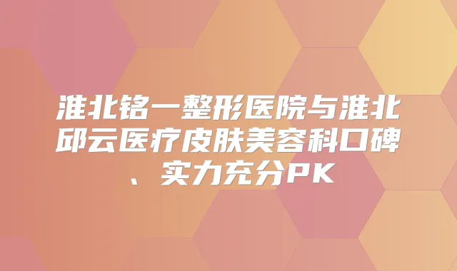 淮北铭一整形医院与淮北邱云医疗皮肤美容科口碑、实力充分PK