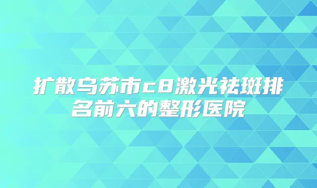 扩散乌苏市c8激光祛斑排名前六的整形医院