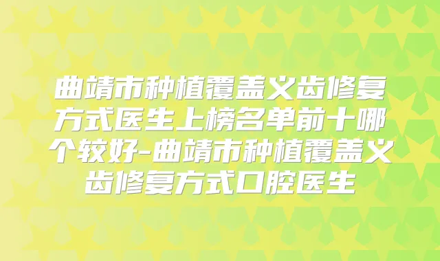 曲靖市种植覆盖义齿修复方式医生上榜名单前十哪个较好-曲靖市种植覆盖义齿修复方式口腔医生