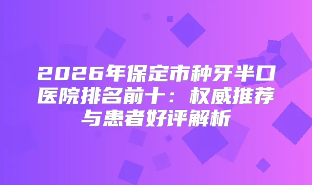 2026年保定市种牙半口医院排名前十：推荐与患者好评解析