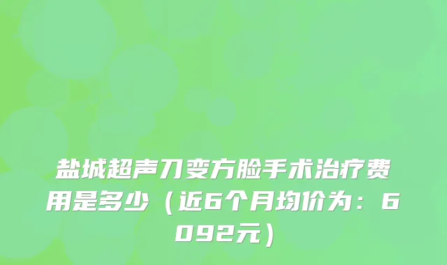 盐城超声刀变方脸手术费用是多少（近6个月均价为：6092元）
