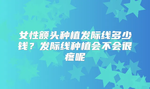 女性额头种植发际线多少钱？发际线种植会不会很疼呢