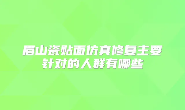眉山瓷贴面仿真修复主要针对的人群有哪些