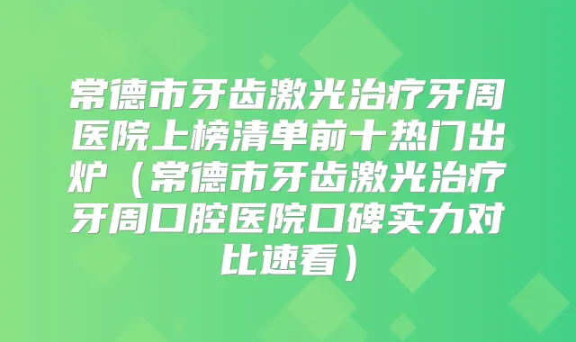 常德市牙齿激光牙周医院上榜清单前十热门出炉(常德市牙齿激光牙周口腔医院口碑实力对比速看)