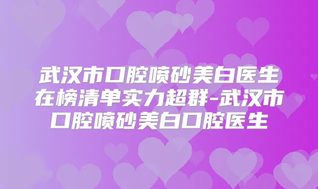 武汉市口腔喷砂美白医生在榜清单实力超群-武汉市口腔喷砂美白口腔医生