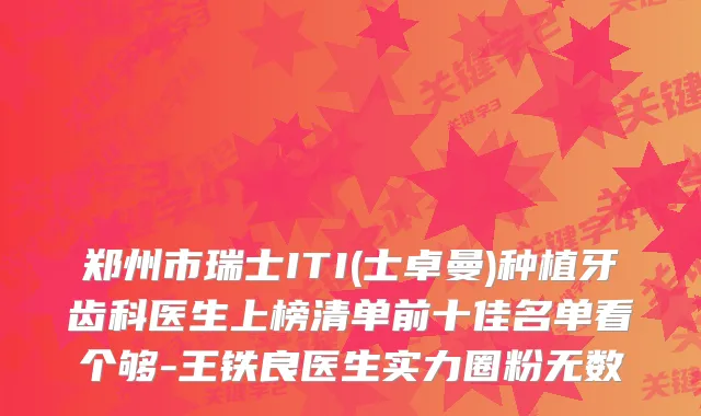 郑州市瑞士ITI(士卓曼)种植牙齿科医生上榜清单前十佳名单看个够-王铁良医生实力圈粉无数