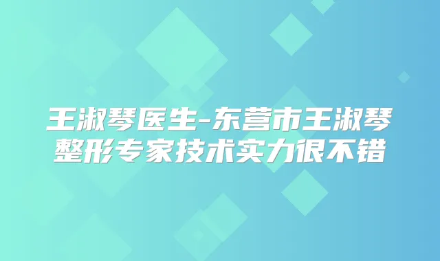 王淑琴医生-东营市王淑琴整形专家技术实力很不错
