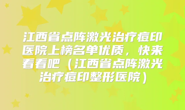 江西省点阵激光痘印医院上榜名单优质，快来看看吧（江西省点阵激光痘印整形医院）