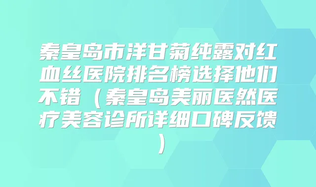 秦皇岛市洋甘菊纯露对红血丝医院排名榜选择他们不错(秦皇岛美丽医然医疗美容诊所详细口碑反馈)