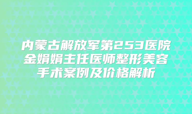 内蒙古解放军第253医院金娟娟主任医师整形美容手术案例及价格解析