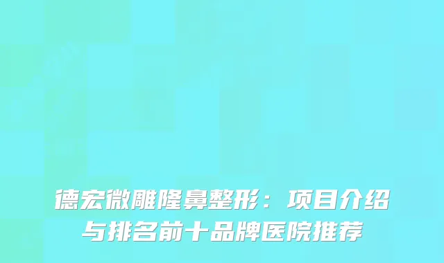 德宏微雕隆鼻整形：项目介绍与排名前十品牌医院推荐