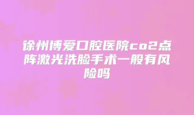 徐州博爱口腔医院co2点阵激光洗脸手术一般有风险吗
