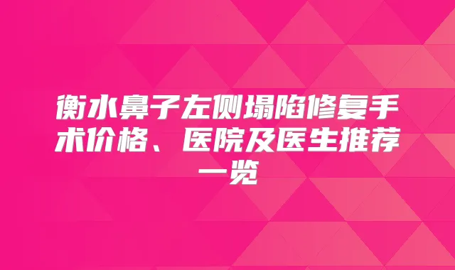 衡水鼻子左侧塌陷修复手术价格、医院及医生推荐一览
