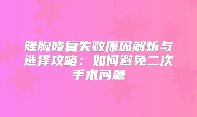 隆胸修复失败原因解析与选择攻略:如何避免二次手术问题
