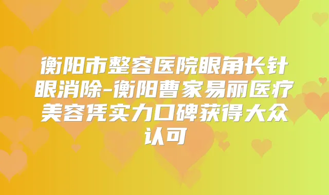 衡阳市整容医院眼角长针眼消除-衡阳曹家易丽医疗美容凭实力口碑获得大众认可
